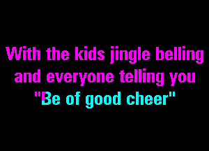 With the kids jingle helling

and everyone telling you
Be of good cheer
