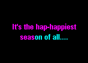 It's the hap-happiest

season of all....