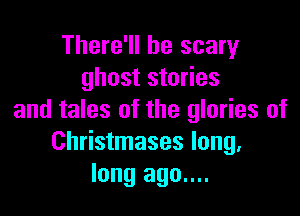 There'll be scary
ghost stories

and tales of the glories of
Christmases long.
long ago....