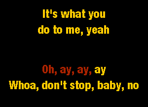 It's what you
do to me, yeah

0h. ay. ay. ay
Whoa, don't stop, baby, no