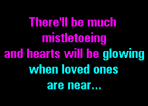 There'll be much
mistletoeing

and hearts will he glowing
when loved ones
are near...