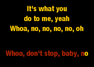 It's what you
do to me, yeah
Whoa, no, no, no, no, oh

Whoa, don't stop, baby, no