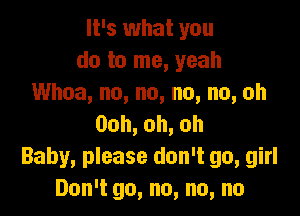 It's what you
do to me, yeah
Whoa, no, no, no, no, oh

Ooh,oh,oh
Baby, please don't go, girl
Don't go, no, no, no