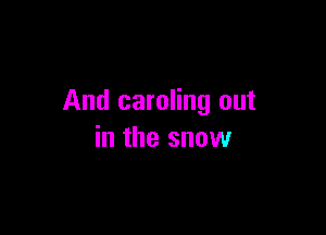 And caroling out

in the snow