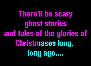 There'll be scary
ghost stories

and tales of the glories of
Christmases long.
long ago....