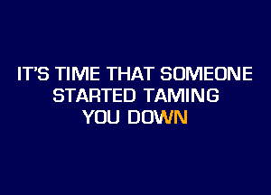 IT'S TIME THAT SOMEONE
STARTED TAMING
YOU DOWN
