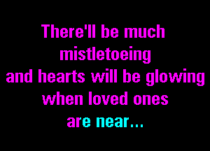 There'll be much
mistletoeing

and hearts will he glowing
when loved ones
are near...