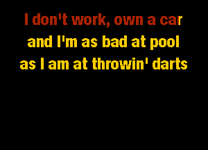 I don't work, own a car
and I'm as bad at pool
as I am at throwin' darts