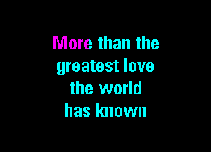 More than the
greatest love

the world
has known