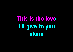 This is the love

I'll give to you
alone