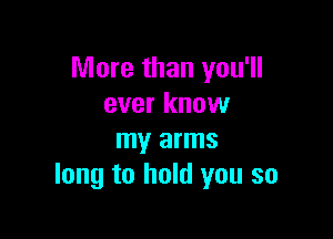 More than you'll
ever know

my arms
long to hold you so