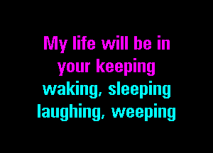 My life will he in
your keeping

waking. sleeping
laughing. weeping