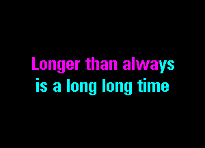 Longer than always

is a long long time