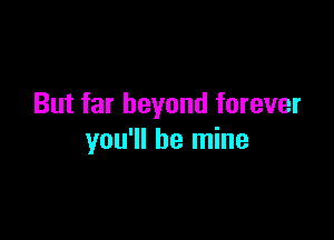 But far beyond forever

you'll be mine