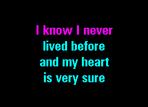 I know I never
lived before

and my heart
is very sure