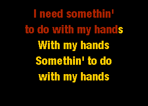 I need somethin'
to do with my hands
With my hands

Somethin' to do
with my hands