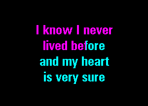 I know I never
lived before

and my heart
is very sure