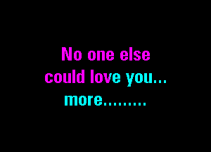 No one else

could love you...
more .........