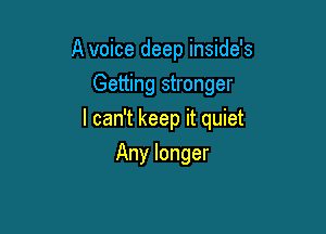 A voice deep inside's
Getting stronger

I can't keep it quiet

Any longer