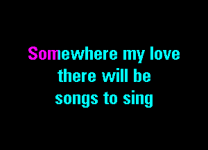 Somewhere my love

there will he
songs to sing