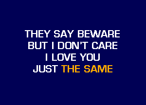 THEY SAY BEWARE
BUT I DON'T CARE
I LOVE YOU
JUST THE SAME

g
