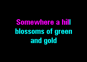 Somewhere a hill

blossoms of green
and gold