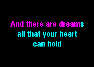 And there are dreams

all that your heart
can hold