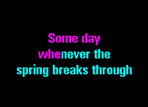 Some day

whenever the
spring breaks through