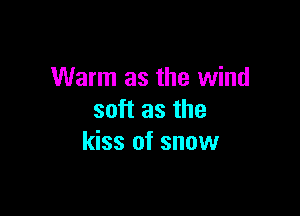 Warm as the wind

soft as the
kiss of snow