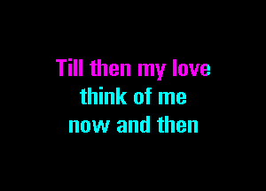 Till then my love

think of me
now and then