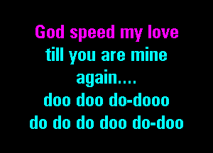 God speed my love
till you are mine

again...
doo doo do-dooo
do do do doo do-doo