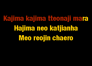 Kaiima kaiima tteonaii mara
Haiima neo katiianha
Men reoiin chaero