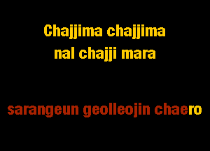 Ghaiiima chaiiima

nal chaul mara

sarangeun geolleoiin chaero