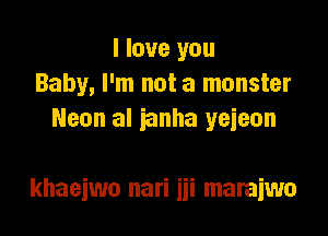 I love you
Baby, I'm not a monster
Neon al ianha yejeon

khaeiwo nari iii maraiwa