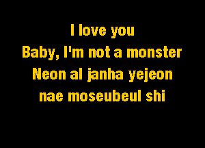 I love you
Baby, I'm not a monster

Neon al ianha yejeon
nae moseubeul shi