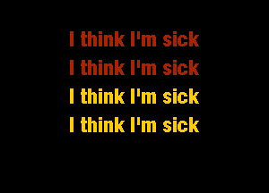 I think I'm sick
I think I'm sick
I think I'm sick

lthink I'm sick