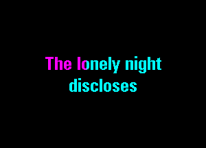 The lonely night

discloses