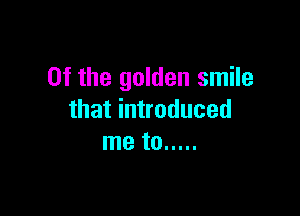 0f the golden smile

that introduced
me to .....