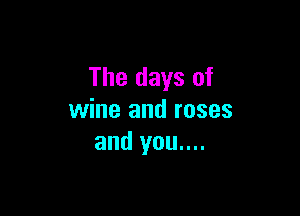 The days of

wine and roses
and you....