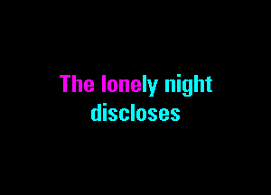 The lonely night

discloses