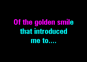 0f the golden smile

that introduced
me to....