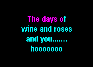 The days of
wine and roses

and you .......
hooooooo