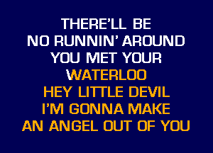 THERE'LL BE
NU RUNNIN' AROUND
YOU MET YOUR
WATERLUD
HEY LITTLE DEVIL
I'M GONNA MAKE
AN ANGEL OUT OF YOU