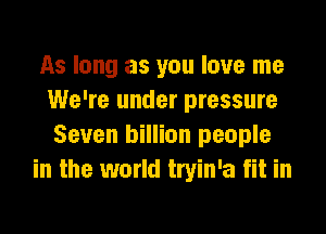 As long as you love me
We're under pressure
Seven billion people
in the world tryin'a fit in