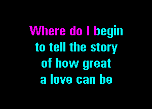 Where do I begin
to tell the story

of how great
a love can he