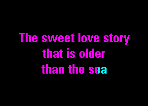 The sweet love story

that is older
than the sea