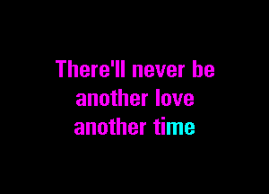 There'll never be

another love
another time