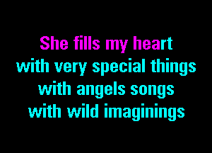She fills my heart
with very special things
with angels songs
with wild imaginings