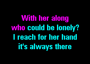 With her along
who could be lonely?

I reach for her hand
it's always there