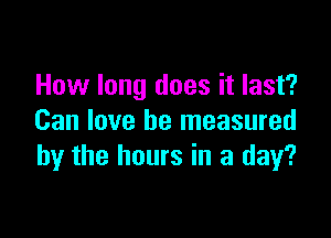 How long does it last?

Can love be measured
by the hours in a day?